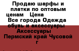 Продаю шарфы и платки по оптовым ценам › Цена ­ 300-2500 - Все города Одежда, обувь и аксессуары » Аксессуары   . Пермский край,Чусовой г.
